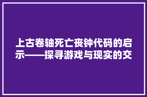 上古卷轴死亡丧钟代码的启示——探寻游戏与现实的交汇点