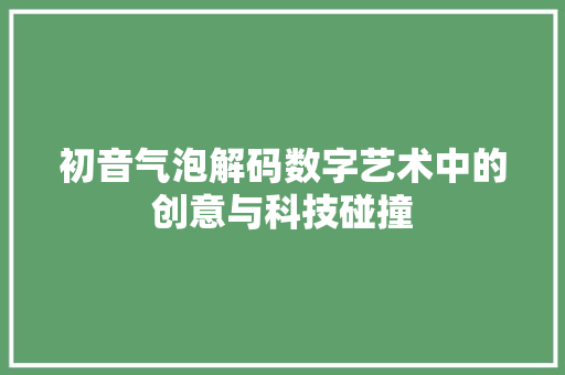 初音气泡解码数字艺术中的创意与科技碰撞