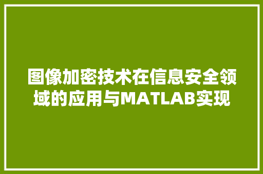 图像加密技术在信息安全领域的应用与MATLAB实现