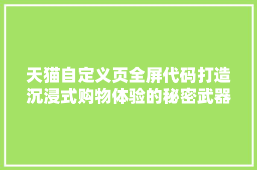 天猫自定义页全屏代码打造沉浸式购物体验的秘密武器  第1张