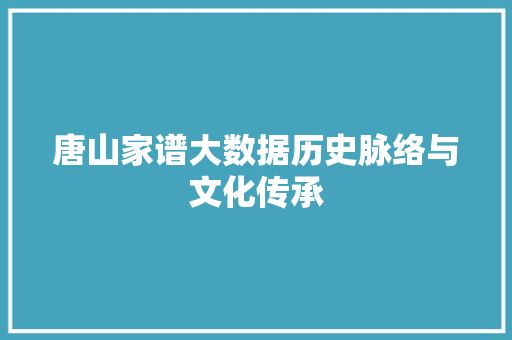 唐山家谱大数据历史脉络与文化传承  第1张
