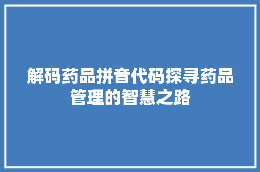 解码药品拼音代码探寻药品管理的智慧之路