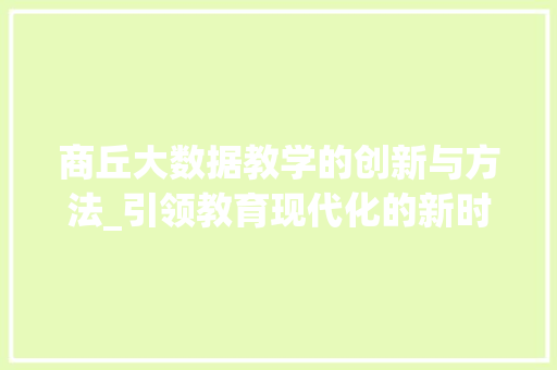 商丘大数据教学的创新与方法_引领教育现代化的新时代篇章  第1张