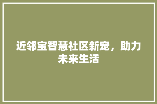 近邻宝智慧社区新宠，助力未来生活