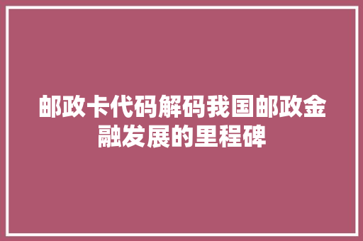 邮政卡代码解码我国邮政金融发展的里程碑
