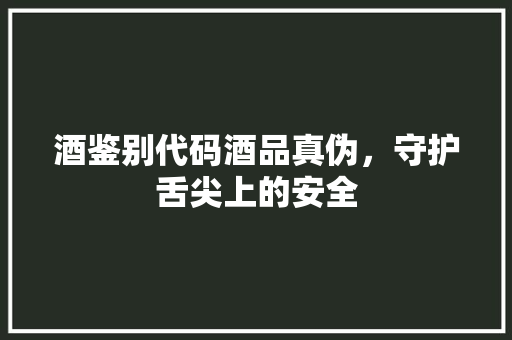 酒鉴别代码酒品真伪，守护舌尖上的安全