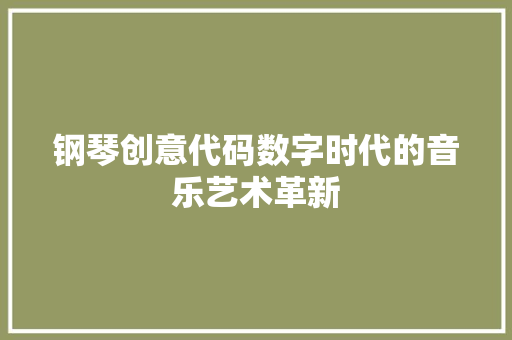 钢琴创意代码数字时代的音乐艺术革新