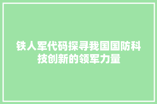铁人军代码探寻我国国防科技创新的领军力量