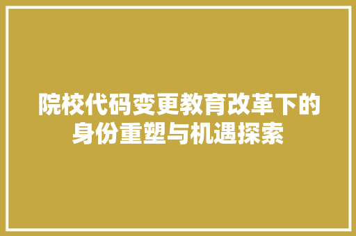 院校代码变更教育改革下的身份重塑与机遇探索