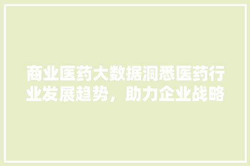 商业医药大数据洞悉医药行业发展趋势，助力企业战略决策  第1张