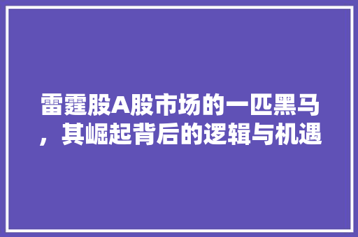 雷霆股A股市场的一匹黑马，其崛起背后的逻辑与机遇