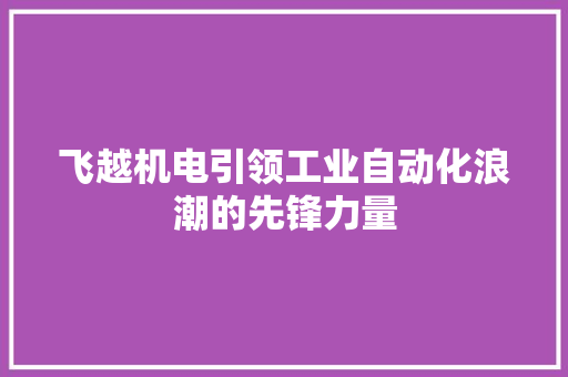 飞越机电引领工业自动化浪潮的先锋力量