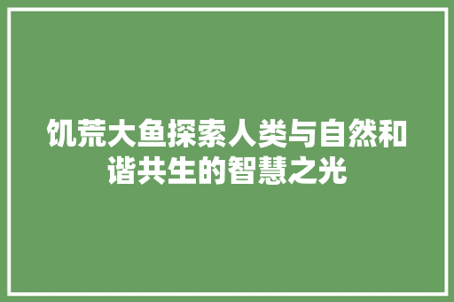 饥荒大鱼探索人类与自然和谐共生的智慧之光