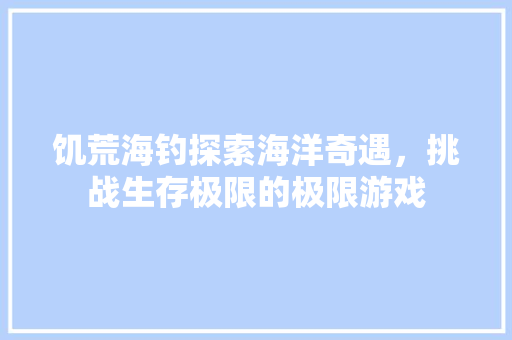 饥荒海钓探索海洋奇遇，挑战生存极限的极限游戏