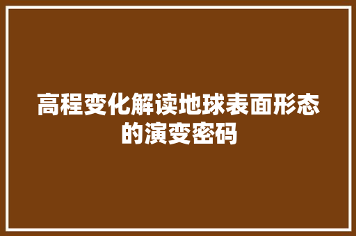 高程变化解读地球表面形态的演变密码