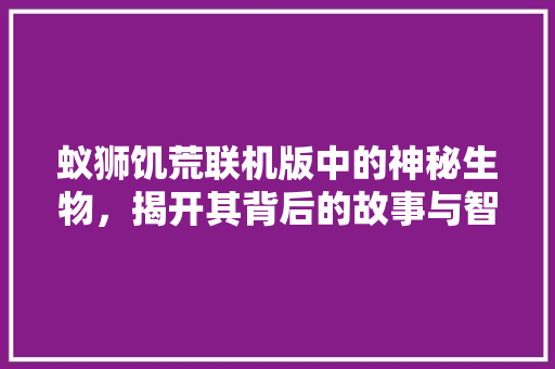 蚁狮饥荒联机版中的神秘生物，揭开其背后的故事与智慧