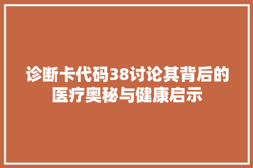 诊断卡代码38讨论其背后的医疗奥秘与健康启示  第1张