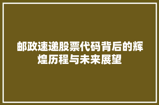 邮政速递股票代码背后的辉煌历程与未来展望