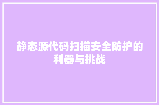 静态源代码扫描安全防护的利器与挑战