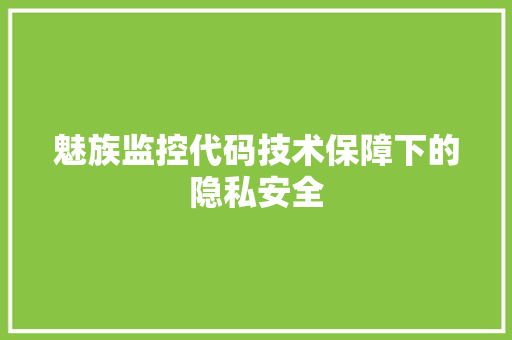 魅族监控代码技术保障下的隐私安全