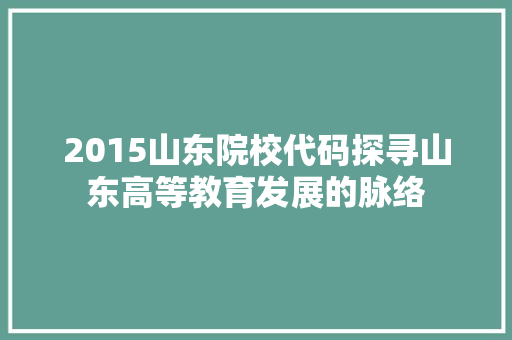 2015山东院校代码探寻山东高等教育发展的脉络