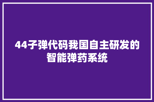 44子弹代码我国自主研发的智能弹药系统