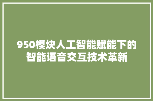 950模块人工智能赋能下的智能语音交互技术革新