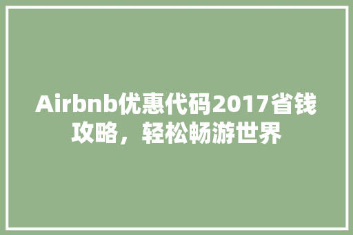 Airbnb优惠代码2017省钱攻略，轻松畅游世界