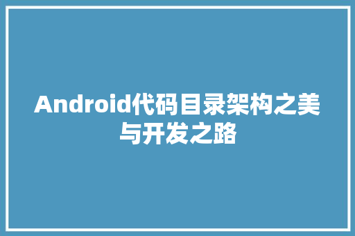 Android代码目录架构之美与开发之路