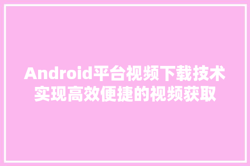 Android平台视频下载技术实现高效便捷的视频获取