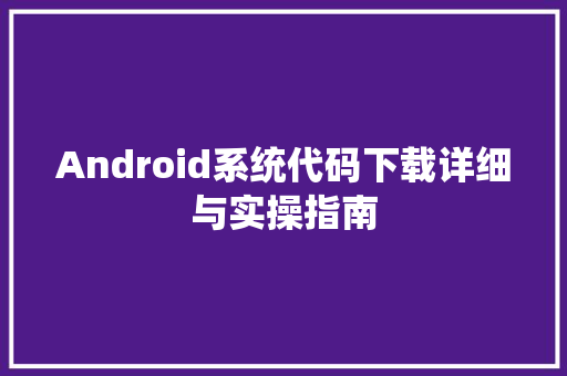 Android系统代码下载详细与实操指南  第1张