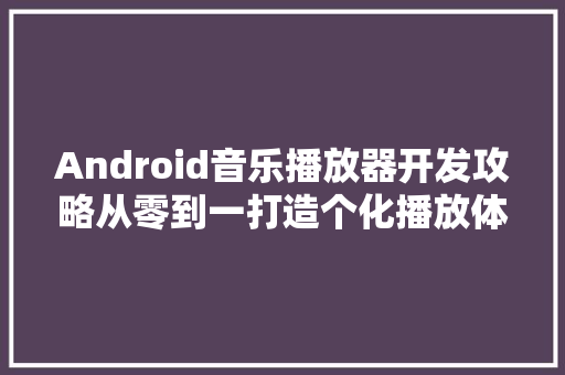 Android音乐播放器开发攻略从零到一打造个化播放体验