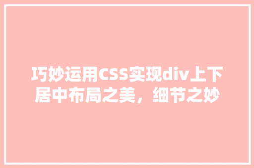 巧妙运用CSS实现div上下居中布局之美，细节之妙
