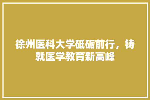 徐州医科大学砥砺前行，铸就医学教育新高峰