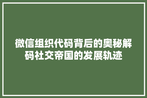 微信组织代码背后的奥秘解码社交帝国的发展轨迹