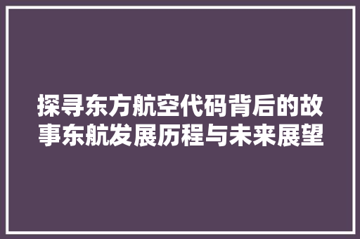 探寻东方航空代码背后的故事东航发展历程与未来展望