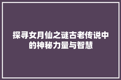 探寻女月仙之谜古老传说中的神秘力量与智慧