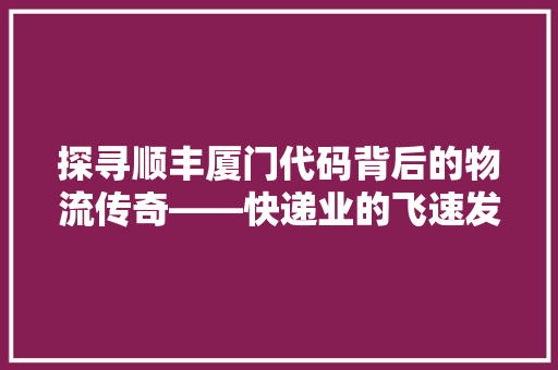 探寻顺丰厦门代码背后的物流传奇——快递业的飞速发展
