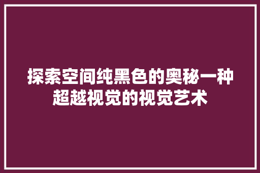 探索空间纯黑色的奥秘一种超越视觉的视觉艺术