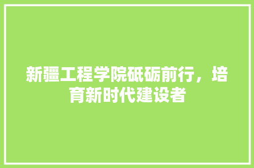 新疆工程学院砥砺前行，培育新时代建设者