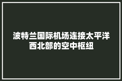 波特兰国际机场连接太平洋西北部的空中枢纽