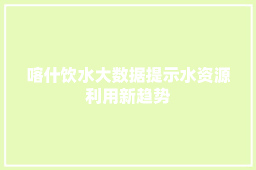 喀什饮水大数据提示水资源利用新趋势
