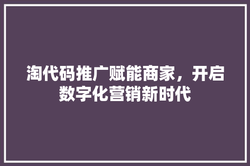 淘代码推广赋能商家，开启数字化营销新时代