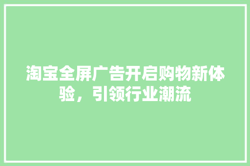 淘宝全屏广告开启购物新体验，引领行业潮流  第1张