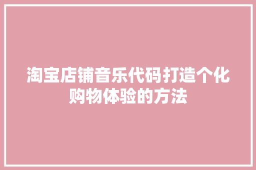 淘宝店铺音乐代码打造个化购物体验的方法  第1张