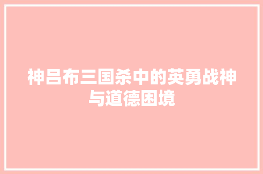 神吕布三国杀中的英勇战神与道德困境  第1张