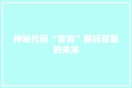 神秘代码“吉吉”解码智慧的未来  第1张