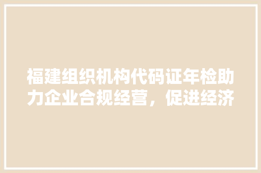 福建组织机构代码证年检助力企业合规经营，促进经济高质量发展  第1张