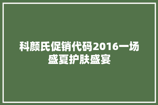 科颜氏促销代码2016一场盛夏护肤盛宴  第1张