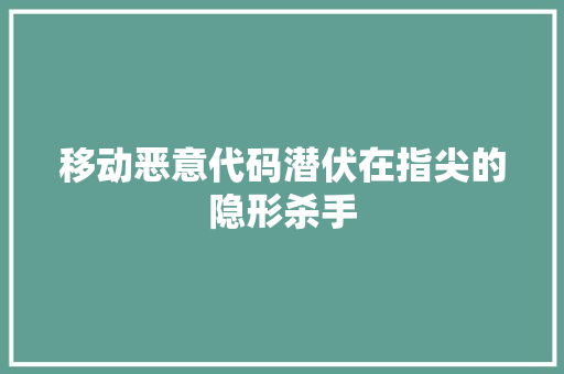 移动恶意代码潜伏在指尖的隐形杀手